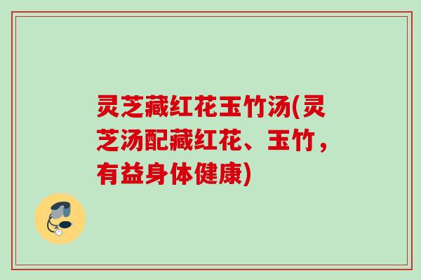 灵芝藏红花玉竹汤(灵芝汤配藏红花、玉竹，有益身体健康)