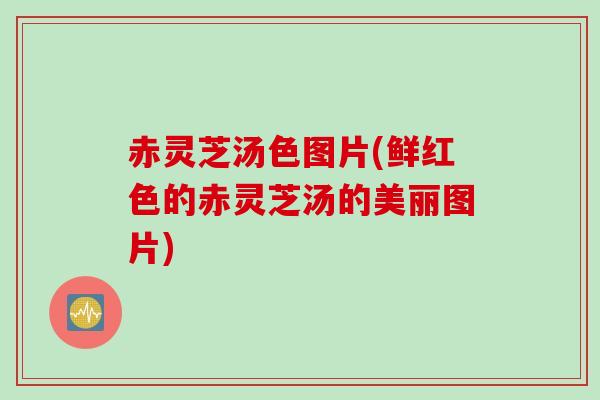 赤灵芝汤色图片(鲜红色的赤灵芝汤的美丽图片)