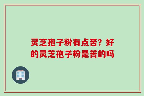 灵芝孢子粉有点苦?好的灵芝孢子粉是苦的吗 灵芝孢子粉有点苦?好的灵芝孢子粉是苦的吗
