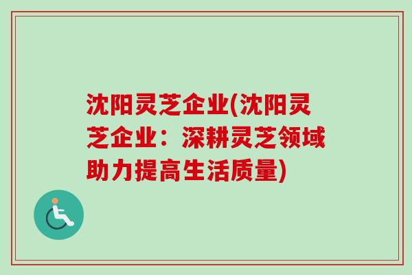 沈阳灵芝企业(沈阳灵芝企业:深耕灵芝领域助力提高生活质量) 沈阳灵芝企业(沈阳灵芝企业:深耕灵芝领域助力提高生活质量)