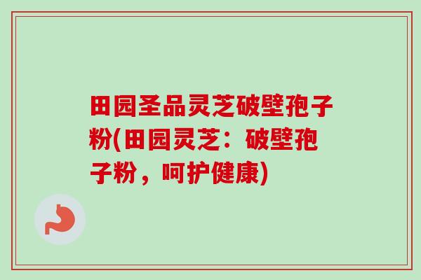 田园圣品灵芝破壁孢子粉(田园灵芝:破壁孢子粉,呵护健康) 田园圣品灵芝破壁孢子粉(田园灵芝:破壁孢子粉,呵护健康)