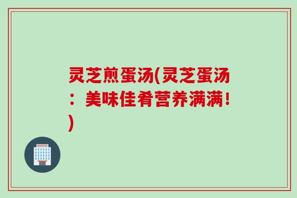 灵芝煎蛋汤(灵芝蛋汤：美味佳肴营养满满！)
