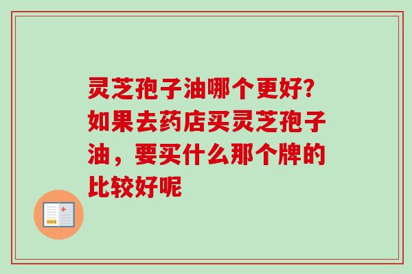 灵芝孢子油哪个更好？如果去药店买灵芝孢子油，要买什么那个牌的比较好呢