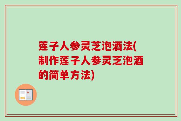 莲子人参灵芝泡酒法(制作莲子人参灵芝泡酒的简单方法)