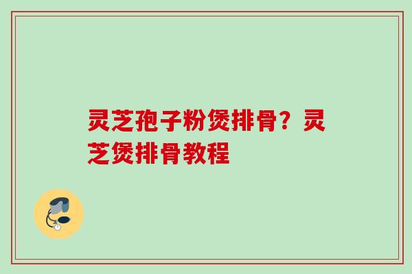 灵芝孢子粉煲排骨？灵芝煲排骨教程