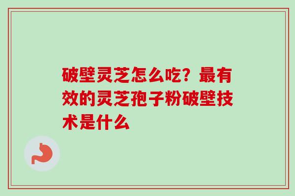 破壁灵芝怎么吃？最有效的灵芝孢子粉破壁技术是什么