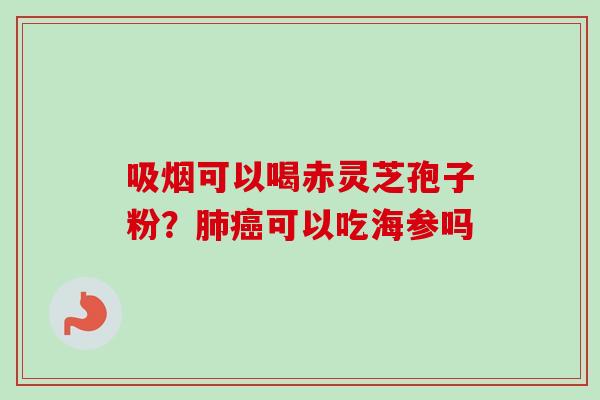 吸烟可以喝赤灵芝孢子粉？肺癌可以吃海参吗