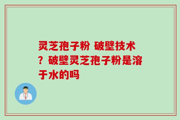 灵芝孢子粉 破壁技术？破壁灵芝孢子粉是溶于水的吗