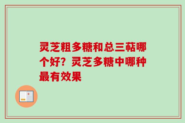 灵芝粗多糖和总三萜哪个好？灵芝多糖中哪种最有效果