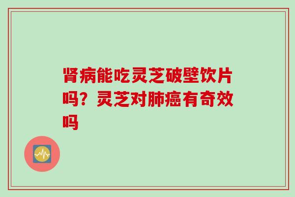 肾病能吃灵芝破壁饮片吗？灵芝对肺癌有奇效吗