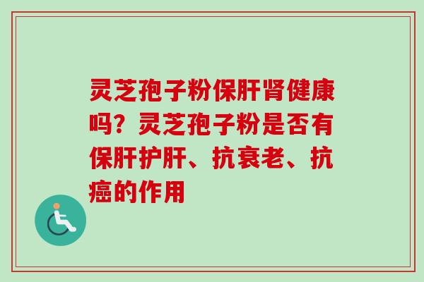 灵芝孢子粉保肝肾健康吗？灵芝孢子粉是否有保肝护肝、抗衰老、抗癌的作用