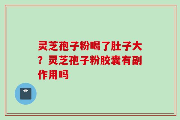 灵芝孢子粉喝了肚子大？灵芝孢子粉胶囊有副作用吗