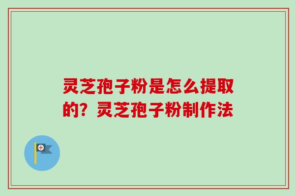 灵芝孢子粉是怎么提取的？灵芝孢子粉制作法