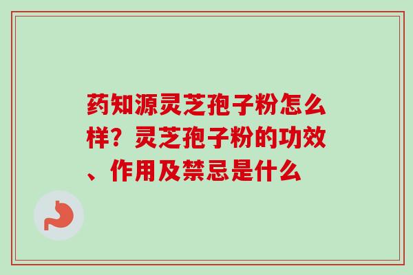 药知源灵芝孢子粉怎么样？灵芝孢子粉的功效、作用及禁忌是什么