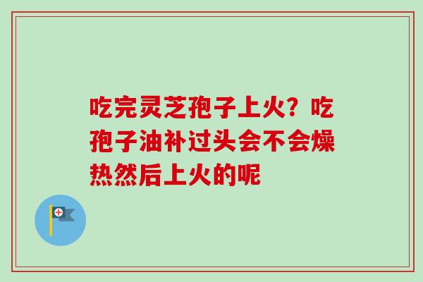 吃完灵芝孢子上火？吃孢子油补过头会不会燥热然后上火的呢