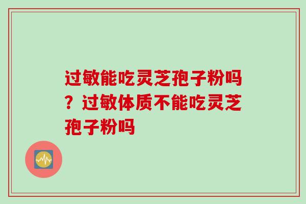 过敏能吃灵芝孢子粉吗？过敏体质不能吃灵芝孢子粉吗