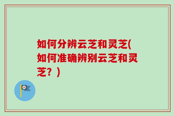 如何分辨云芝和灵芝(如何准确辨别云芝和灵芝？)