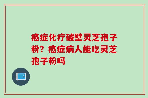 癌症化疗破壁灵芝孢子粉？癌症病人能吃灵芝孢子粉吗