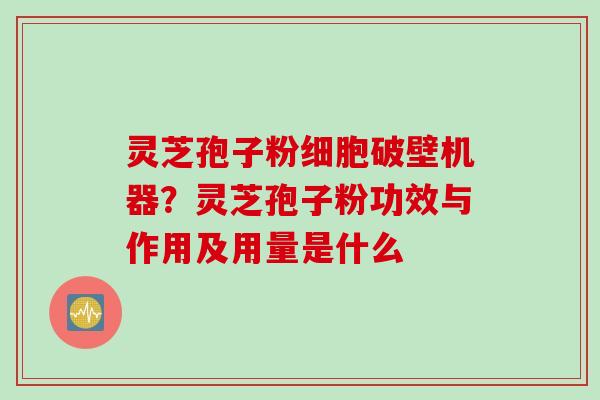 灵芝孢子粉细胞破壁机器？灵芝孢子粉功效与作用及用量是什么