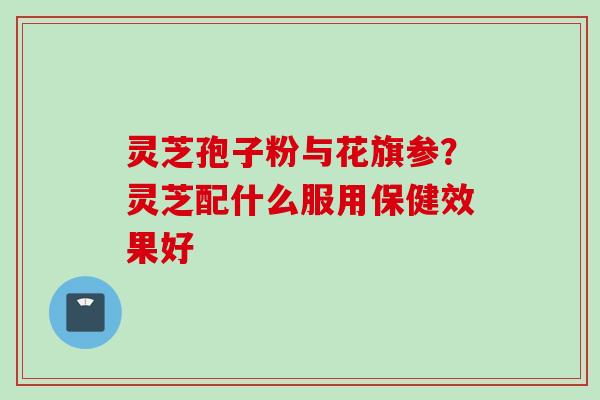 灵芝孢子粉与花旗参？灵芝配什么服用保健效果好