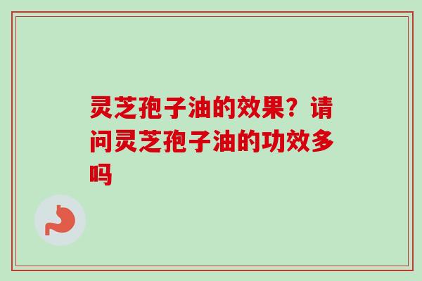 灵芝孢子油的效果?请问灵芝孢子油的功效多吗 灵芝孢子油的效果?请问灵芝孢子油的功效多吗