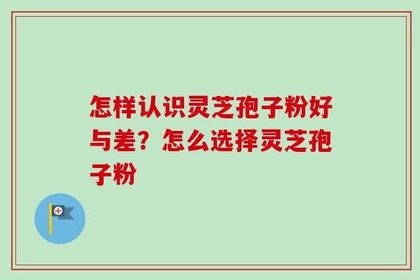 怎样认识灵芝孢子粉好与差？怎么选择灵芝孢子粉