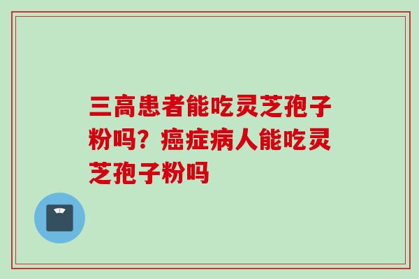三高患者能吃灵芝孢子粉吗？癌症病人能吃灵芝孢子粉吗