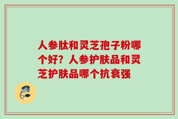 人参肽和灵芝孢子粉哪个好？人参护肤品和灵芝护肤品哪个抗衰强