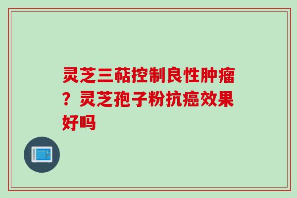 灵芝三萜控制良性肿瘤？灵芝孢子粉抗癌效果好吗