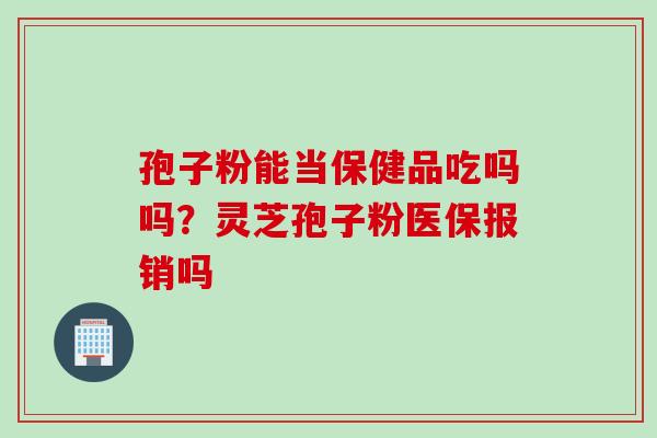 孢子粉能当保健品吃吗吗？灵芝孢子粉医保报销吗