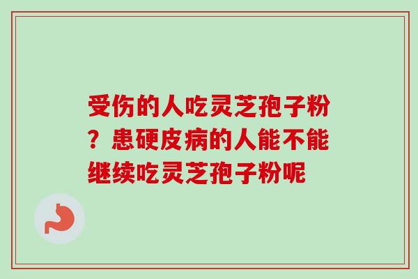 受伤的人吃灵芝孢子粉？患硬皮病的人能不能继续吃灵芝孢子粉呢
