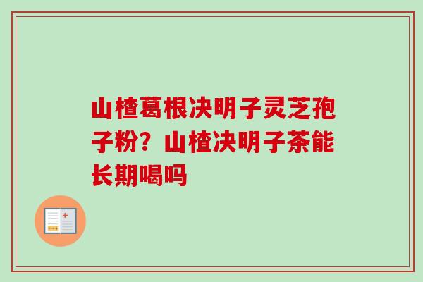 山楂葛根决明子灵芝孢子粉？山楂决明子茶能长期喝吗