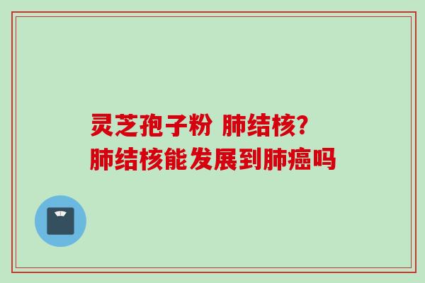 灵芝孢子粉 肺结核？肺结核能发展到肺癌吗