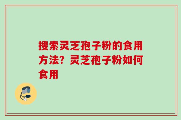 搜索灵芝孢子粉的食用方法？灵芝孢子粉如何食用