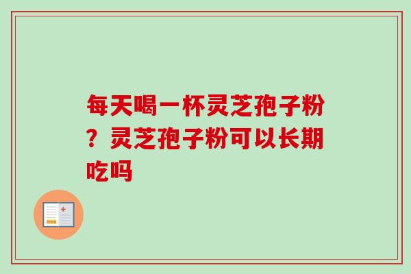 每天喝一杯灵芝孢子粉？灵芝孢子粉可以长期吃吗