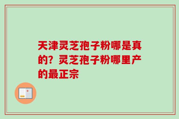 天津灵芝孢子粉哪是真的？灵芝孢子粉哪里产的最正宗