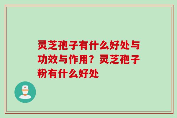 灵芝孢子有什么好处与功效与作用？灵芝孢子粉有什么好处