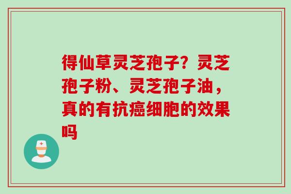 得仙草灵芝孢子?灵芝孢子粉、灵芝孢子油,真的有抗细胞的效果吗 得仙草灵芝孢子?灵芝孢子粉、灵芝孢子油,真的有抗细胞的效果吗