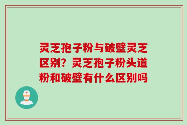 灵芝孢子粉与破壁灵芝区别?灵芝孢子粉头道粉和破壁有什么区别吗 灵芝孢子粉与破壁灵芝区别?灵芝孢子粉头道粉和破壁有什么区别吗