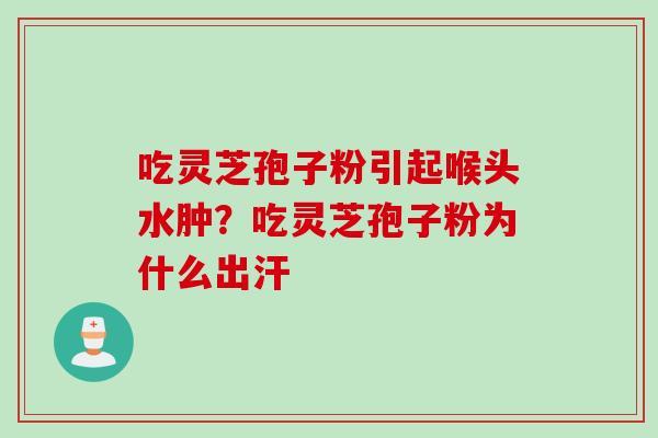 吃灵芝孢子粉引起喉头水肿？吃灵芝孢子粉为什么出汗