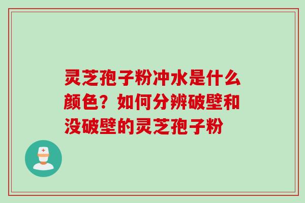 灵芝孢子粉冲水是什么颜色？如何分辨破壁和没破壁的灵芝孢子粉