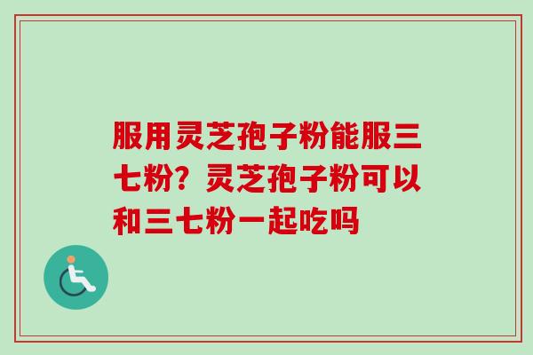 服用灵芝孢子粉能服三七粉？灵芝孢子粉可以和三七粉一起吃吗
