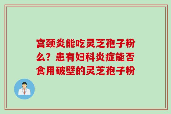 宫颈炎能吃灵芝孢子粉么?患有能否食用破壁的灵芝孢子粉 宫颈炎能吃灵芝孢子粉么?患有能否食用破壁的灵芝孢子粉