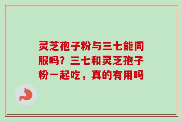 灵芝孢子粉与三七能同服吗？三七和灵芝孢子粉一起吃，真的有用吗