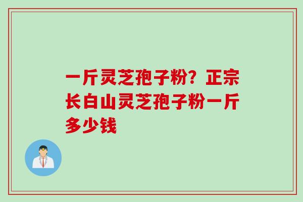 一斤灵芝孢子粉？正宗长白山灵芝孢子粉一斤多少钱