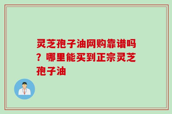 灵芝孢子油网购靠谱吗？哪里能买到正宗灵芝孢子油