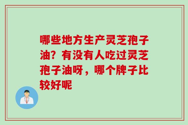 哪些地方生产灵芝孢子油？有没有人吃过灵芝孢子油呀，哪个牌子比较好呢