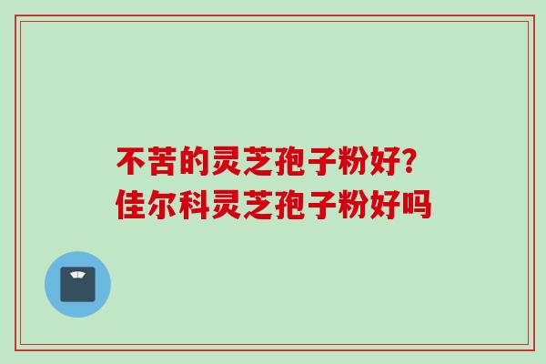 不苦的灵芝孢子粉好？佳尔科灵芝孢子粉好吗