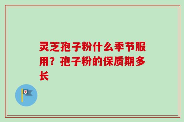 灵芝孢子粉什么季节服用?孢子粉的保质期多长 灵芝孢子粉什么季节服用?孢子粉的保质期多长