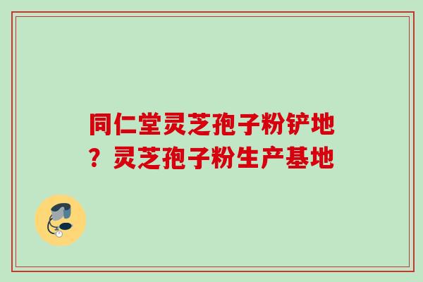 同仁堂灵芝孢子粉铲地？灵芝孢子粉生产基地